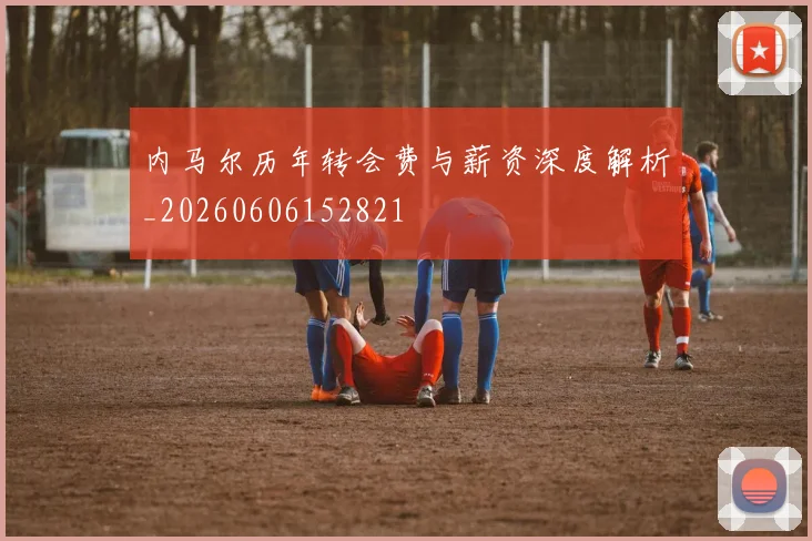 内马尔历年转会费与薪资深度解析_20260606152821