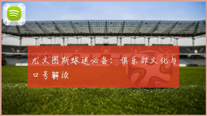 尤文图斯球迷必备:俱乐部文化与口号解读