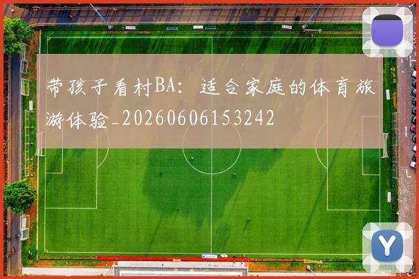 带孩子看村BA：适合家庭的体育旅游体验_20260606153242