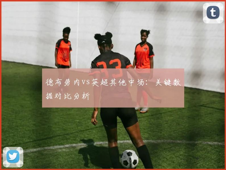 德布劳内vs英超其他中场：关键数据对比分析