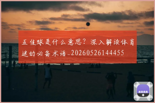 五佳球是什么意思？深入解读体育迷的必备术语_20260526144455