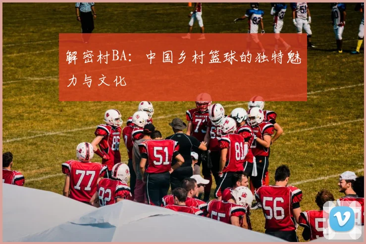 解密村BA：中国乡村篮球的独特魅力与文化
