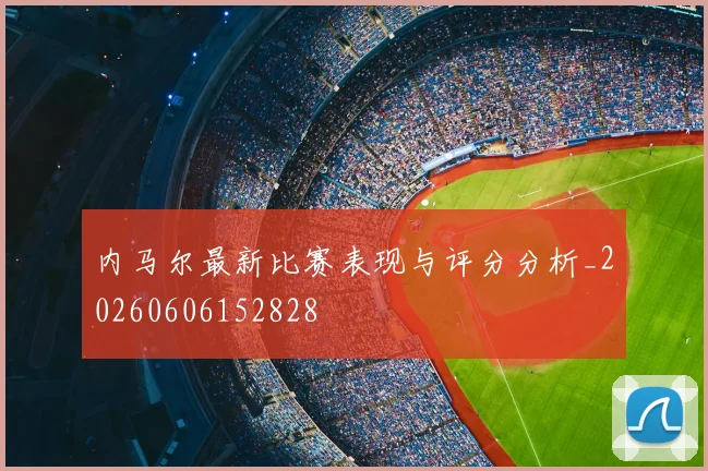 内马尔最新比赛表现与评分分析_20260606152828