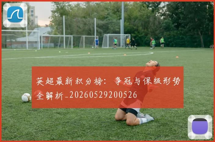 英超最新积分榜:争冠与保级形势全解析_20260529200526