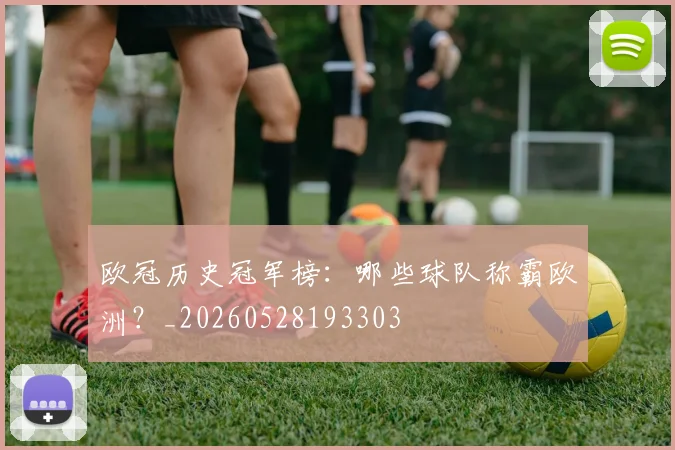 欧冠历史冠军榜：哪些球队称霸欧洲？_20260528193303