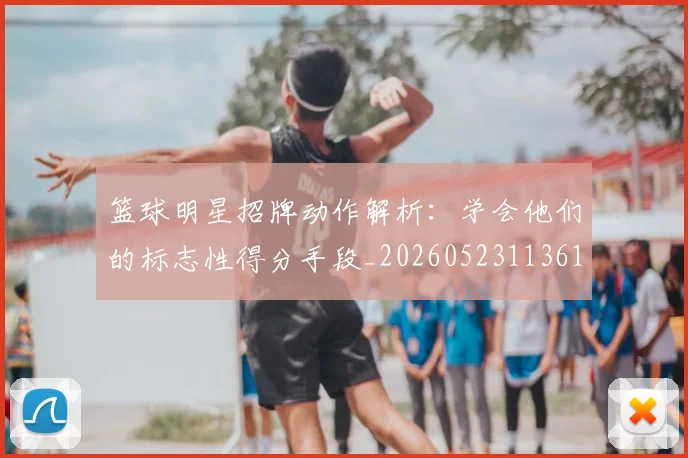 篮球明星招牌动作解析：学会他们的标志性得分手段_20260523113619
