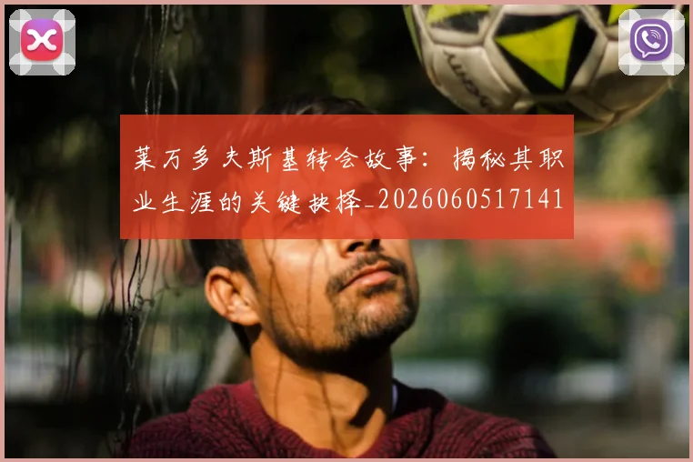 莱万多夫斯基转会故事：揭秘其职业生涯的关键抉择_20260605171414