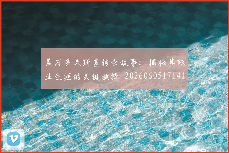 莱万多夫斯基转会故事：揭秘其职业生涯的关键抉择_20260605171414