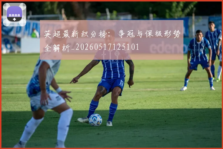 英超最新积分榜:争冠与保级形势全解析_20260517125101