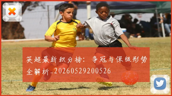 英超最新积分榜:争冠与保级形势全解析_20260529200526