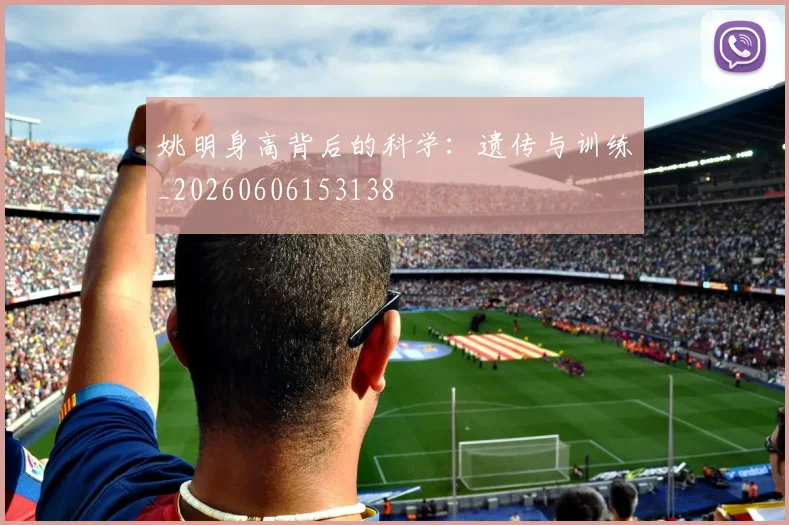 姚明身高背后的科学：遗传与训练_20260606153138