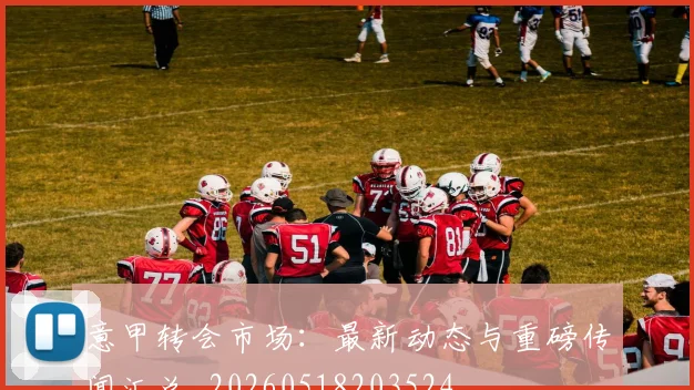 意甲转会市场：最新动态与重磅传闻汇总_20260518203524