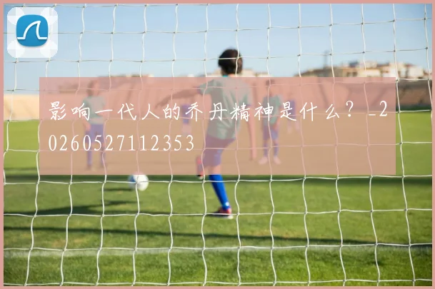 影响一代人的乔丹精神是什么？_20260527112353