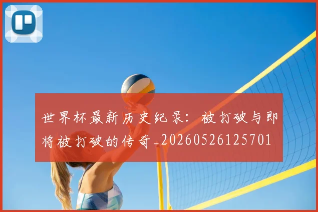 世界杯最新历史纪录：被打破与即将被打破的传奇_20260526125701