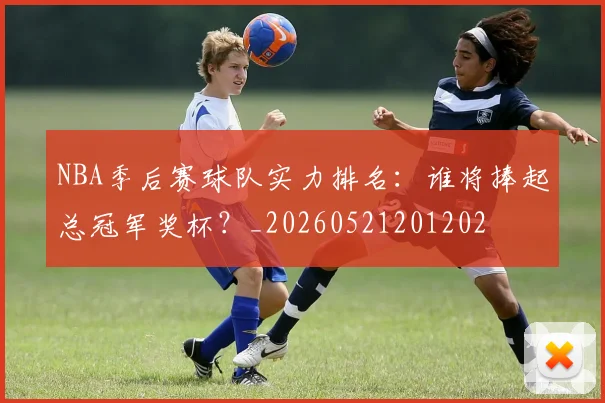 NBA季后赛球队实力排名：谁将捧起总冠军奖杯？_20260521201202