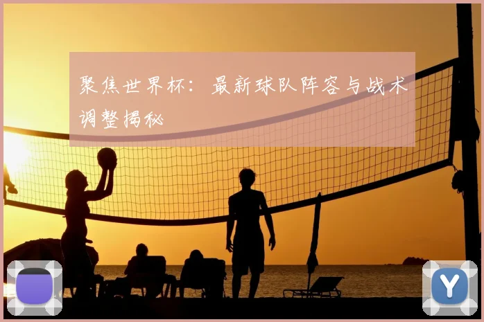 聚焦世界杯:最新球队阵容与战术调整揭秘