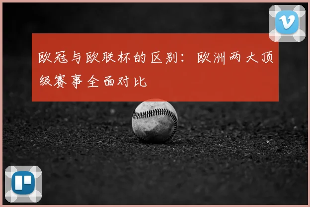 欧冠与欧联杯的区别:欧洲两大顶级赛事全面对比