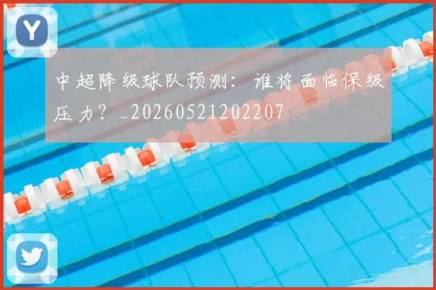 中超降级球队预测：谁将面临保级压力？_20260521202207