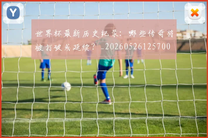 世界杯最新历史纪录：哪些传奇将被打破或延续？_20260526125700