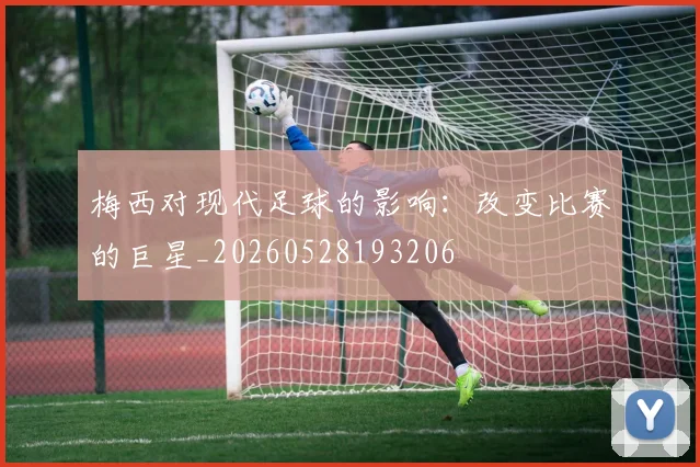 梅西对现代足球的影响：改变比赛的巨星_20260528193206