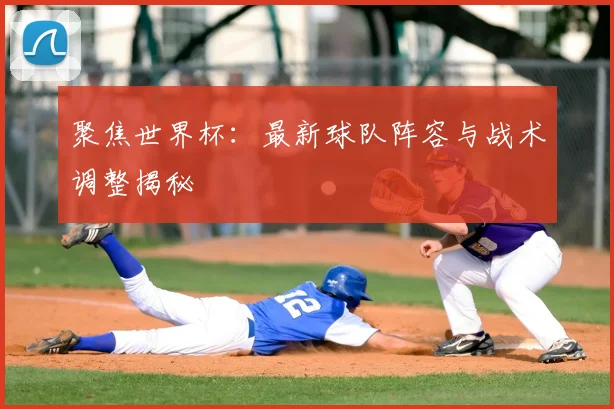 聚焦世界杯：最新球队阵容与战术调整揭秘