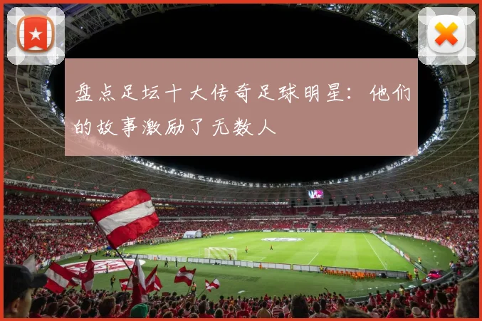盘点足坛十大传奇足球明星:他们的故事激励了无数人