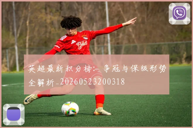 英超最新积分榜:争冠与保级形势全解析_20260523200318